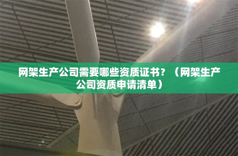 網(wǎng)架生產(chǎn)公司需要哪些資質(zhì)證書？（網(wǎng)架生產(chǎn)公司資質(zhì)申請(qǐng)清單） 行業(yè)新聞