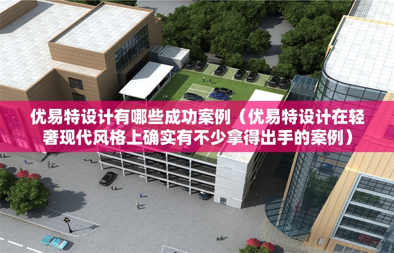 優(yōu)易特設(shè)計(jì)有哪些成功案例（優(yōu)易特設(shè)計(jì)在輕奢現(xiàn)代風(fēng)格上確實(shí)有不少拿得出手的案例） 行業(yè)新聞