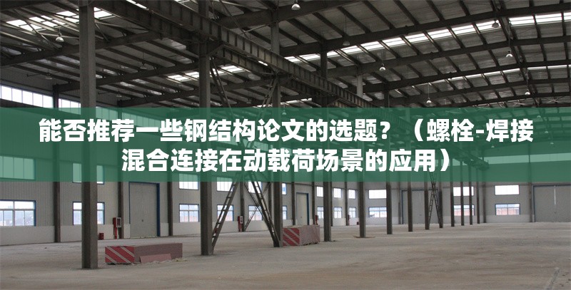 能否推薦一些鋼結構論文的選題？（螺栓-焊接混合連接在動載荷場景的應用） 行業(yè)新聞