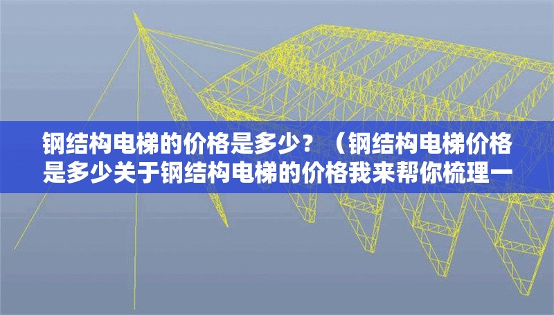 鋼結(jié)構(gòu)電梯的價(jià)格是多少？（鋼結(jié)構(gòu)電梯價(jià)格是多少關(guān)于鋼結(jié)構(gòu)電梯的價(jià)格我來(lái)幫你梳理一下） 行業(yè)新聞