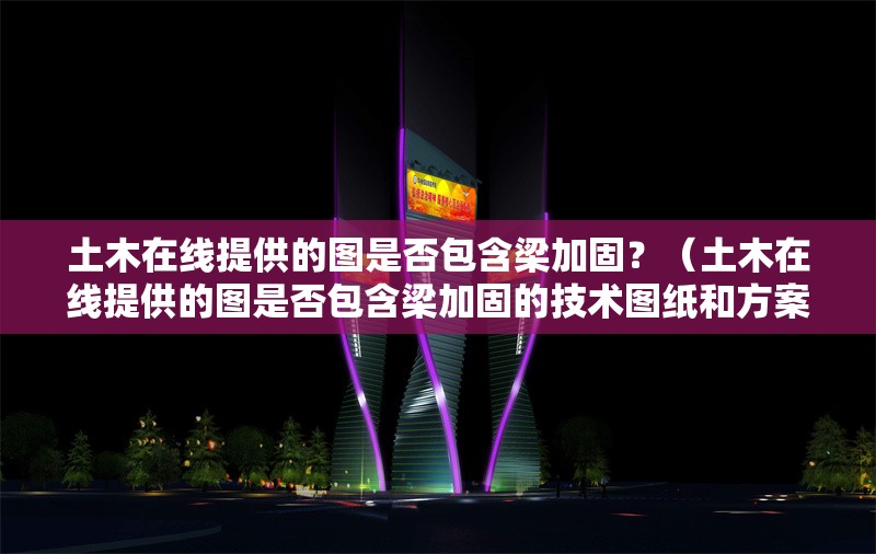 土木在線提供的圖是否包含梁加固？（土木在線提供的圖是否包含梁加固的技術(shù)圖紙和方案） 行業(yè)新聞