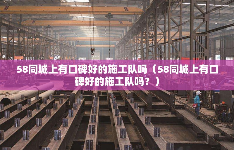 58同城上有口碑好的施工隊(duì)嗎（58同城上有口碑好的施工隊(duì)嗎？） 行業(yè)新聞