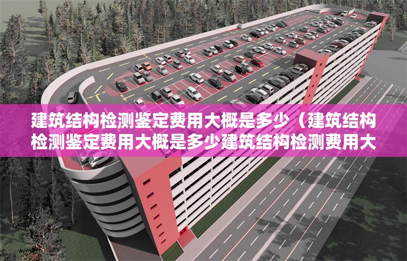 建筑結(jié)構(gòu)檢測鑒定費(fèi)用大概是多少（建筑結(jié)構(gòu)檢測鑒定費(fèi)用大概是多少建筑結(jié)構(gòu)檢測費(fèi)用大概是多少） 行業(yè)新聞
