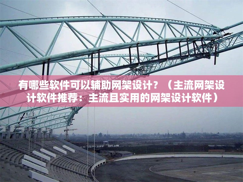 有哪些軟件可以輔助網(wǎng)架設(shè)計？（主流網(wǎng)架設(shè)計軟件推薦：主流且實用的網(wǎng)架設(shè)計軟件） 行業(yè)新聞