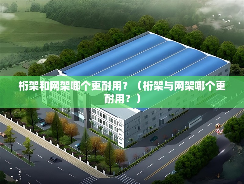 桁架和網(wǎng)架哪個更耐用？（桁架與網(wǎng)架哪個更耐用？） 行業(yè)新聞