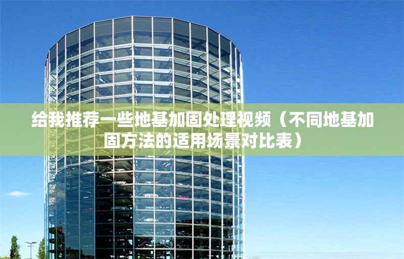 給我推薦一些地基加固處理視頻（不同地基加固方法的適用場(chǎng)景對(duì)比表） 行業(yè)新聞