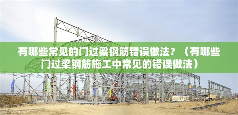 有哪些常見的門過梁鋼筋錯(cuò)誤做法？（有哪些門過梁鋼筋施工中常見的錯(cuò)誤做法） 行業(yè)新聞