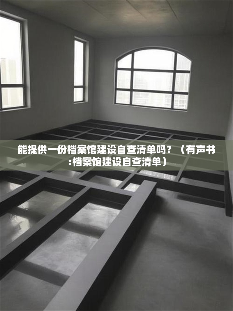 能提供一份檔案館建設(shè)自查清單嗎？（有聲書:檔案館建設(shè)自查清單） 行業(yè)新聞