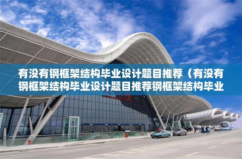 有沒有鋼框架結(jié)構(gòu)畢業(yè)設(shè)計題目推薦（有沒有鋼框架結(jié)構(gòu)畢業(yè)設(shè)計題目推薦鋼框架結(jié)構(gòu)畢業(yè)設(shè)計） 行業(yè)新聞