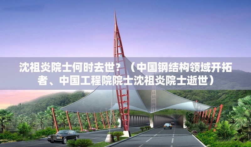 沈祖炎院士何時去世？（中國鋼結(jié)構(gòu)領(lǐng)域開拓者、中國工程院院士沈祖炎院士逝世） 行業(yè)新聞