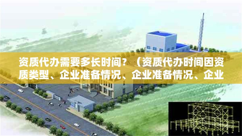 資質(zhì)代辦需要多長時間？（資質(zhì)代辦時間因資質(zhì)類型、企業(yè)準(zhǔn)備情況、企業(yè)準(zhǔn)備情況、企業(yè)準(zhǔn)備情況） 行業(yè)新聞