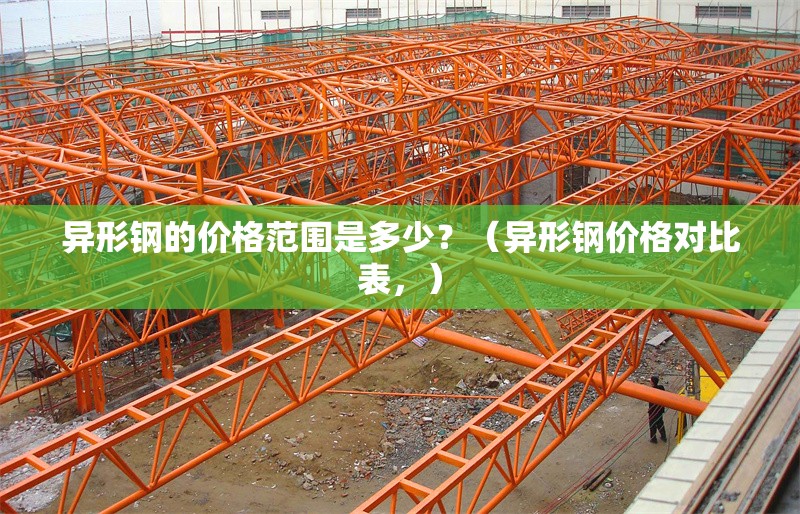 異形鋼的價(jià)格范圍是多少？（異形鋼價(jià)格對(duì)比表，） 行業(yè)新聞