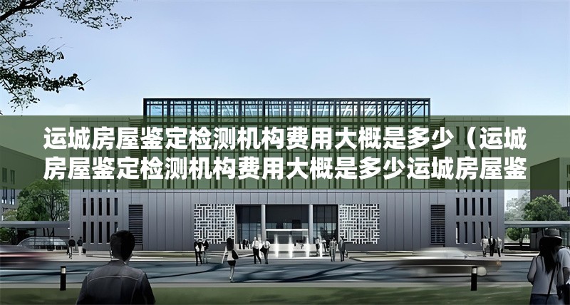 運(yùn)城房屋鑒定檢測(cè)機(jī)構(gòu)費(fèi)用大概是多少（運(yùn)城房屋鑒定檢測(cè)機(jī)構(gòu)費(fèi)用大概是多少運(yùn)城房屋鑒定檢測(cè)費(fèi)用大概是多少） 行業(yè)新聞