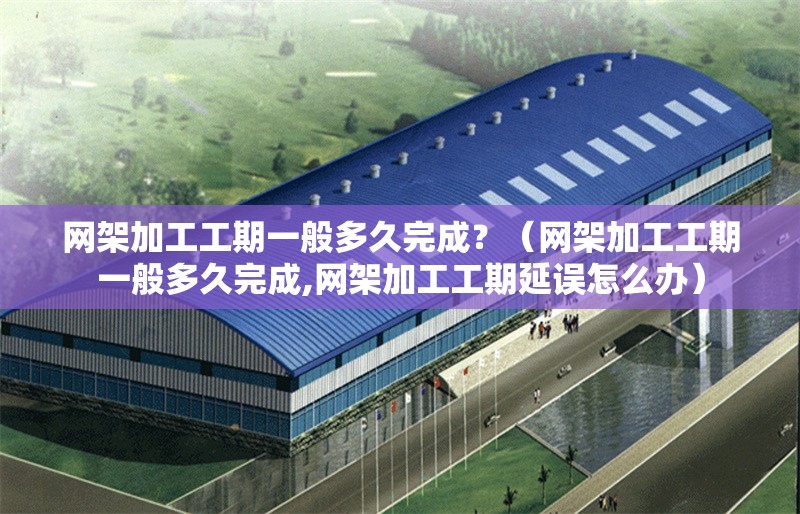 網(wǎng)架加工工期一般多久完成？（網(wǎng)架加工工期一般多久完成,網(wǎng)架加工工期延誤怎么辦） 行業(yè)新聞