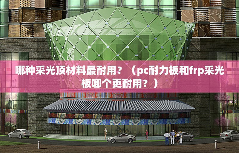 哪種采光頂材料最耐用？（pc耐力板和frp采光板哪個更耐用？） 行業(yè)新聞