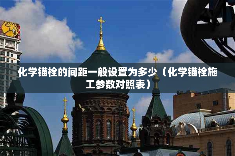 化學(xué)錨栓的間距一般設(shè)置為多少（化學(xué)錨栓施工參數(shù)對(duì)照表） 行業(yè)新聞