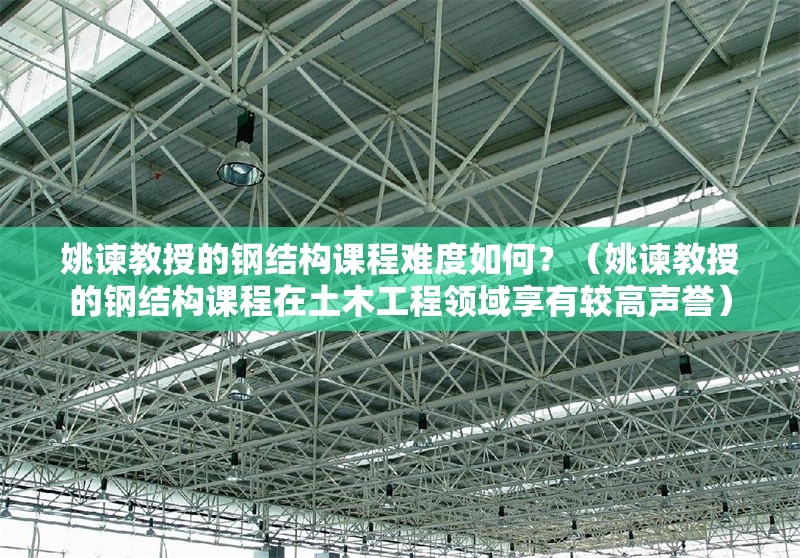 姚諫教授的鋼結(jié)構(gòu)課程難度如何？（姚諫教授的鋼結(jié)構(gòu)課程在土木工程領(lǐng)域享有較高聲譽(yù)） 行業(yè)新聞