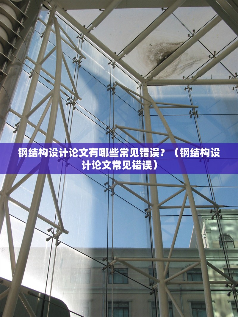 鋼結(jié)構(gòu)設(shè)計論文有哪些常見錯誤？（鋼結(jié)構(gòu)設(shè)計論文常見錯誤） 行業(yè)新聞