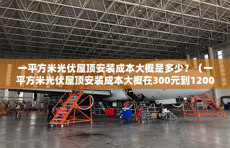 一平方米光伏屋頂安裝成本大概是多少？（一平方米光伏屋頂安裝成本大概在300元到1200元） 行業(yè)新聞