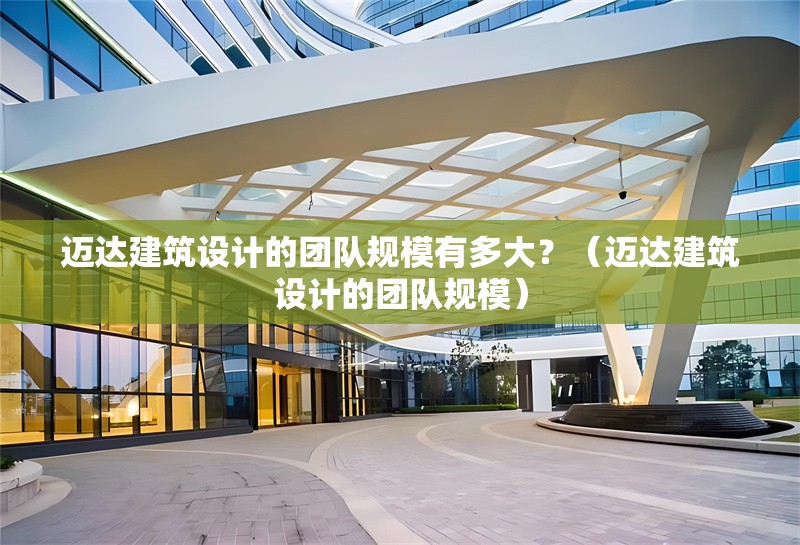 邁達(dá)建筑設(shè)計(jì)的團(tuán)隊(duì)規(guī)模有多大？（邁達(dá)建筑設(shè)計(jì)的團(tuán)隊(duì)規(guī)模） 行業(yè)新聞