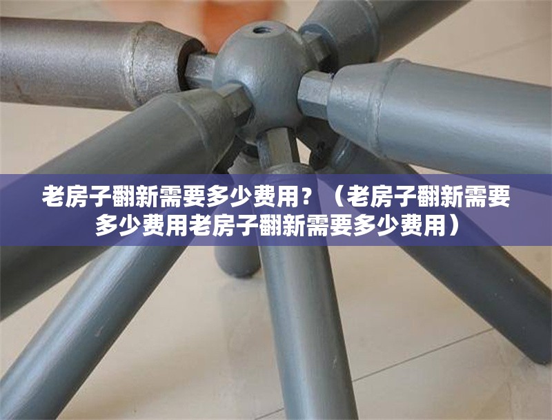 老房子翻新需要多少費(fèi)用？（老房子翻新需要多少費(fèi)用老房子翻新需要多少費(fèi)用） 行業(yè)新聞