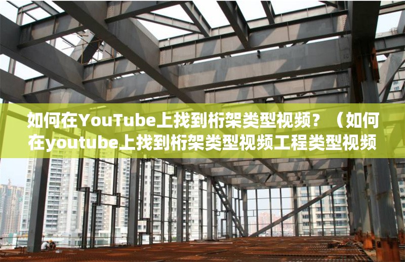 如何在YouTube上找到桁架類型視頻？（如何在youtube上找到桁架類型視頻工程類型視頻） 行業(yè)新聞