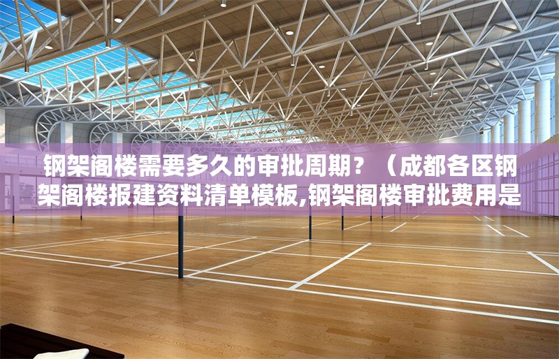 鋼架閣樓需要多久的審批周期？（成都各區(qū)鋼架閣樓報(bào)建資料清單模板,鋼架閣樓審批費(fèi)用是多少） 行業(yè)新聞