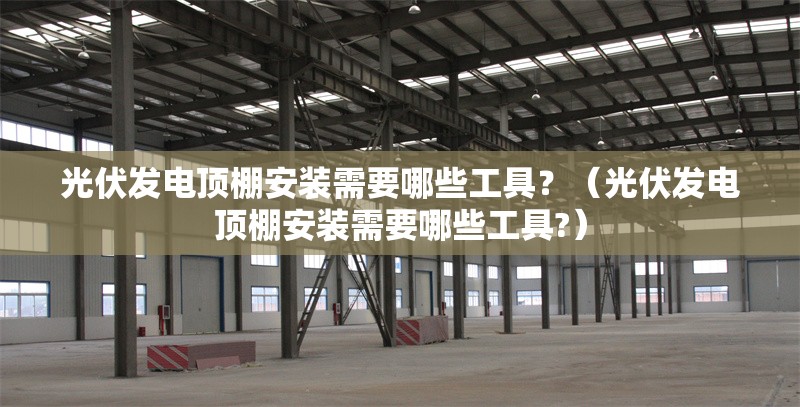 光伏發(fā)電頂棚安裝需要哪些工具？（光伏發(fā)電頂棚安裝需要哪些工具?） 行業(yè)新聞