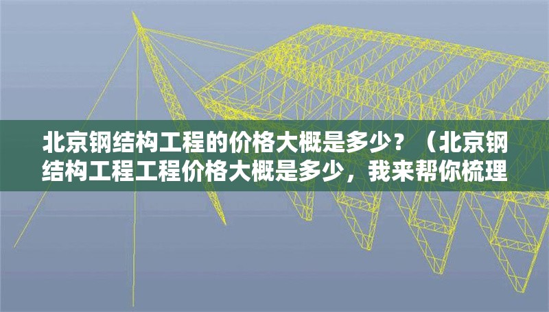北京鋼結(jié)構(gòu)工程的價(jià)格大概是多少？（北京鋼結(jié)構(gòu)工程工程價(jià)格大概是多少，我來幫你梳理一下） 行業(yè)新聞
