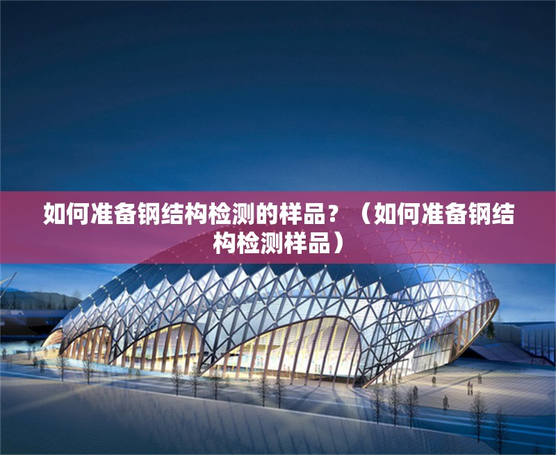 如何準備鋼結(jié)構(gòu)檢測的樣品？（如何準備鋼結(jié)構(gòu)檢測樣品） 行業(yè)新聞