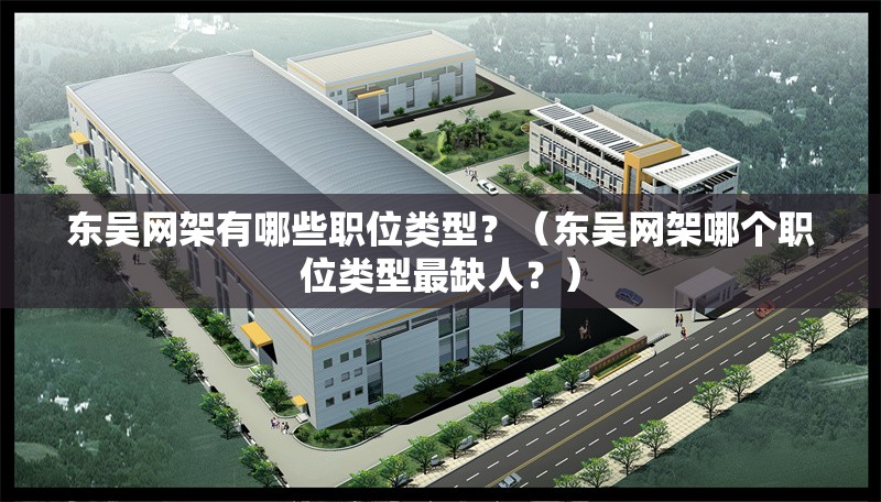 東吳網(wǎng)架有哪些職位類型？（東吳網(wǎng)架哪個職位類型最缺人？） 行業(yè)新聞