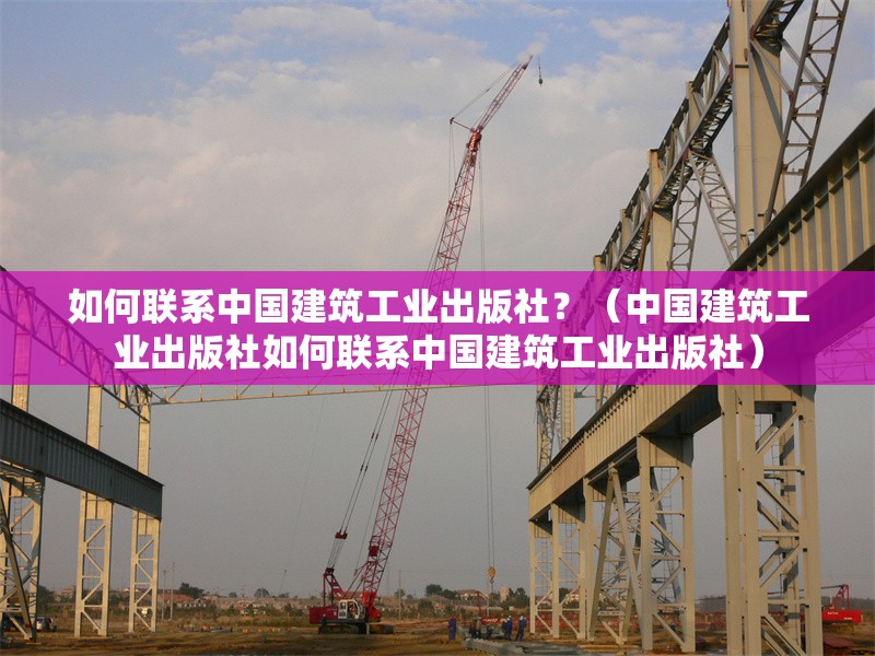 如何聯(lián)系中國建筑工業(yè)出版社？（中國建筑工業(yè)出版社如何聯(lián)系中國建筑工業(yè)出版社） 行業(yè)新聞