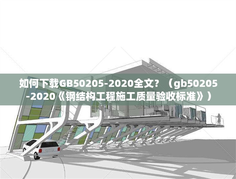 如何下載GB50205-2020全文？（gb50205-2020《鋼結(jié)構(gòu)工程施工質(zhì)量驗收標準》） 行業(yè)新聞