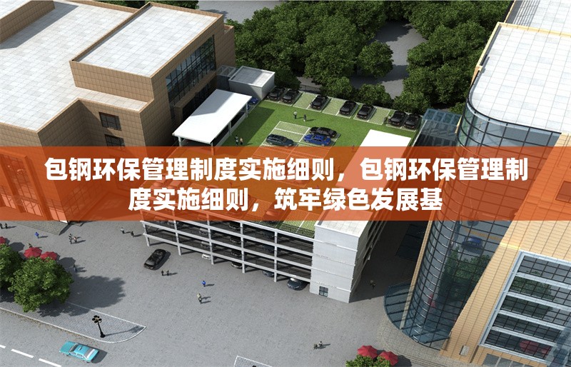 包鋼環(huán)保管理制度實施細則，包鋼環(huán)保管理制度實施細則，筑牢綠色發(fā)展基 行業(yè)新聞 第5張