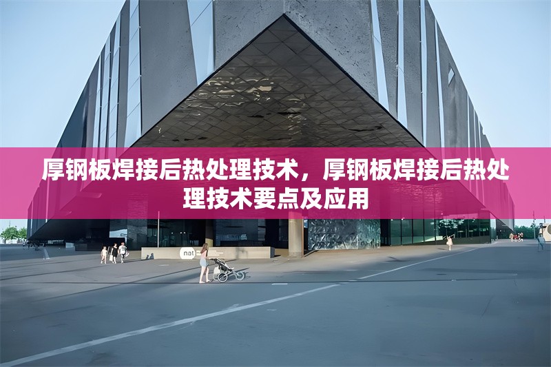 厚鋼板焊接后熱處理技術(shù)，厚鋼板焊接后熱處理技術(shù)要點(diǎn)及應(yīng)用 行業(yè)新聞 第7張