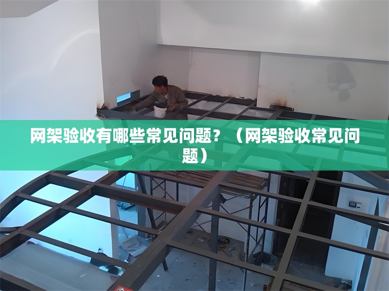 網(wǎng)架驗收有哪些常見問題？（網(wǎng)架驗收常見問題） 行業(yè)新聞