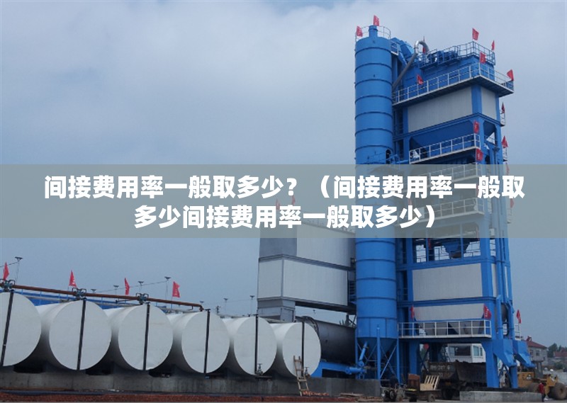 間接費(fèi)用率一般取多少？（間接費(fèi)用率一般取多少間接費(fèi)用率一般取多少） 行業(yè)新聞