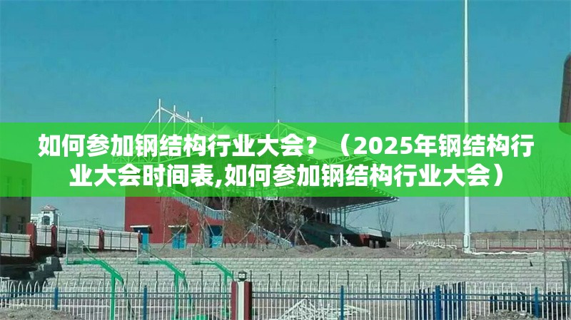 如何參加鋼結(jié)構(gòu)行業(yè)大會(huì)？（2025年鋼結(jié)構(gòu)行業(yè)大會(huì)時(shí)間表,如何參加鋼結(jié)構(gòu)行業(yè)大會(huì)） 行業(yè)新聞