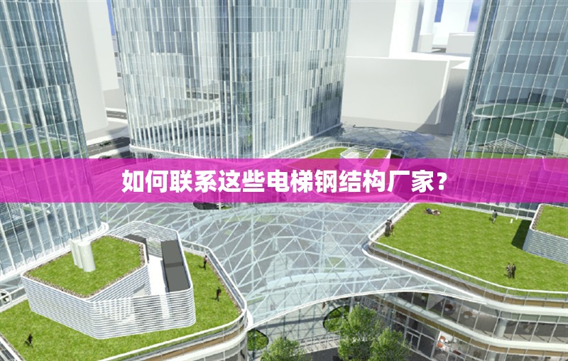 如何聯(lián)系這些電梯鋼結(jié)構(gòu)廠家？ 行業(yè)新聞