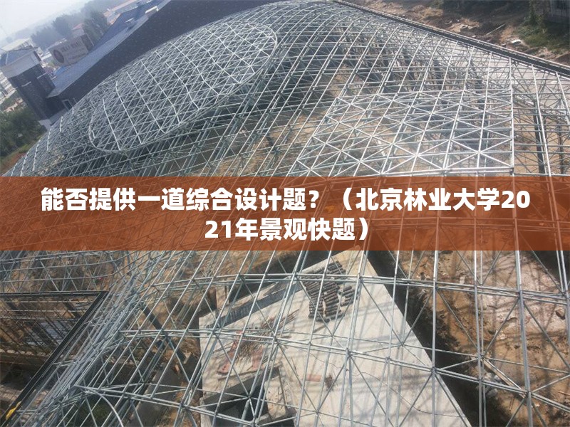 能否提供一道綜合設(shè)計(jì)題？（北京林業(yè)大學(xué)2021年景觀快題） 行業(yè)新聞