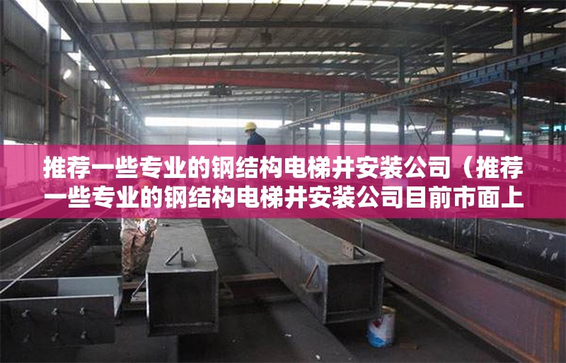 推薦一些專業(yè)的鋼結(jié)構(gòu)電梯井安裝公司(推薦一些專業(yè)的鋼結(jié)構(gòu)電梯井安裝公司目前市面上有多家) 行業(yè)新聞 推薦一些專業(yè)的鋼結(jié)構(gòu)電梯井安裝公司(推薦一些專業(yè)的鋼結(jié)構(gòu)電梯井安裝公司目前市面上有多家) 行業(yè)新聞