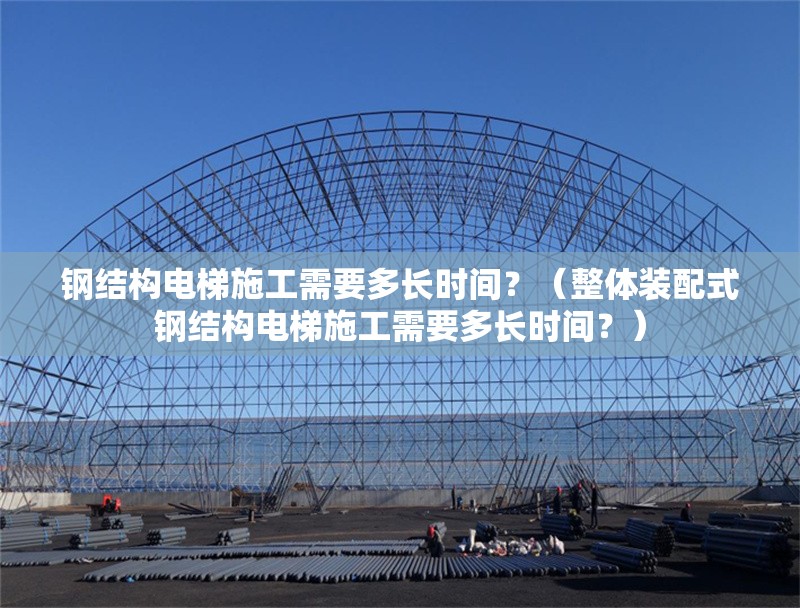 鋼結(jié)構(gòu)電梯施工需要多長時(shí)間？（整體裝配式鋼結(jié)構(gòu)電梯施工需要多長時(shí)間？） 行業(yè)新聞