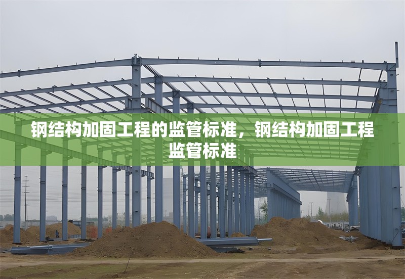 鋼結(jié)構(gòu)加固工程的監(jiān)管標(biāo)準(zhǔn)，鋼結(jié)構(gòu)加固工程監(jiān)管標(biāo)準(zhǔn) 行業(yè)新聞 第6張