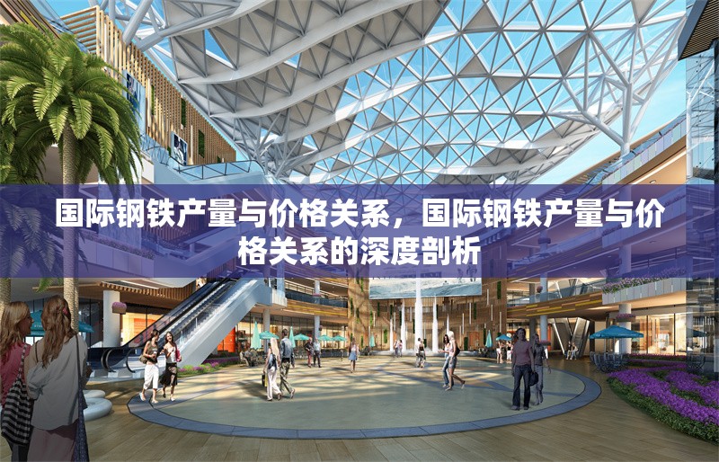國(guó)際鋼鐵產(chǎn)量與價(jià)格關(guān)系，國(guó)際鋼鐵產(chǎn)量與價(jià)格關(guān)系的深度剖析 行業(yè)新聞 第2張