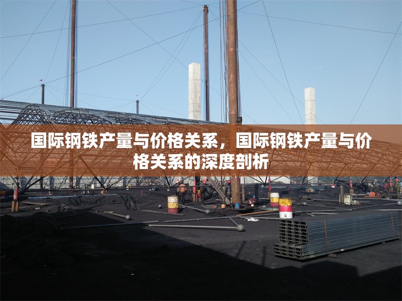 國(guó)際鋼鐵產(chǎn)量與價(jià)格關(guān)系，國(guó)際鋼鐵產(chǎn)量與價(jià)格關(guān)系的深度剖析