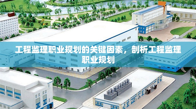 工程監(jiān)理職業(yè)規(guī)劃的關(guān)鍵因素，剖析工程監(jiān)理職業(yè)規(guī)劃