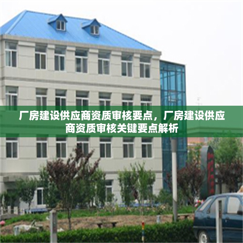 廠房建設(shè)供應(yīng)商資質(zhì)審核要點，廠房建設(shè)供應(yīng)商資質(zhì)審核關(guān)鍵要點解析 行業(yè)新聞 第2張
