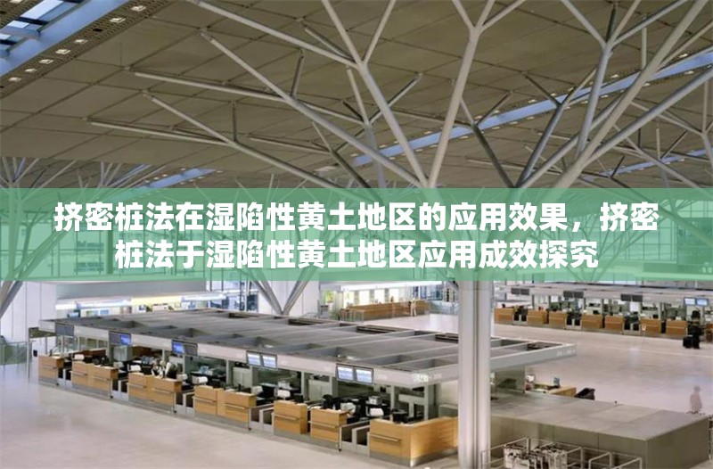 擠密樁法在濕陷性黃土地區(qū)的應(yīng)用效果，擠密樁法于濕陷性黃土地區(qū)應(yīng)用成效探究 行業(yè)新聞 第1張