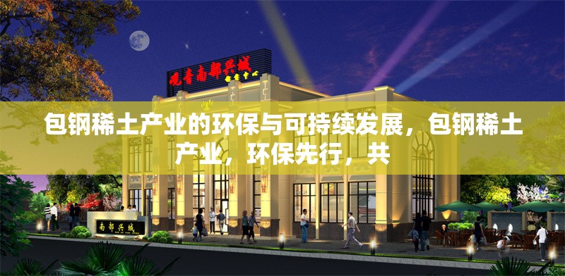 包鋼稀土產(chǎn)業(yè)的環(huán)保與可持續(xù)發(fā)展，包鋼稀土產(chǎn)業(yè)，環(huán)保先行，共 行業(yè)新聞 第2張