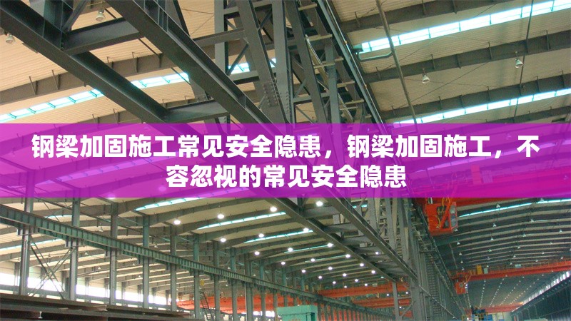 鋼梁加固施工常見(jiàn)安全隱患，鋼梁加固施工，不容忽視的常見(jiàn)安全隱患 行業(yè)新聞 第7張